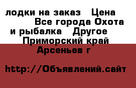 лодки на заказ › Цена ­ 15 000 - Все города Охота и рыбалка » Другое   . Приморский край,Арсеньев г.